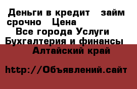 Деньги в кредит,  займ срочно › Цена ­ 1 500 000 - Все города Услуги » Бухгалтерия и финансы   . Алтайский край